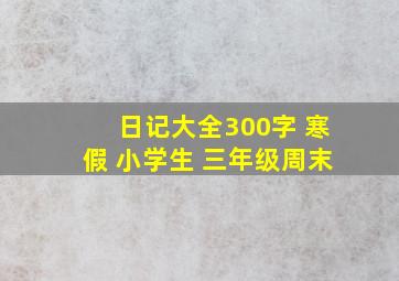 日记大全300字 寒假 小学生 三年级周末